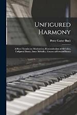 Unfigured Harmony; a Short Treatise on Modulation, Harmonization of Melodies, Unfigured Basses, Inner Melodies, Canons ad Ground Basses 