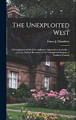 The Unexploited West: A Compilation of all of the Authentic Information Available ... as to the Natural Resources of the Unexploited Regions of Northe