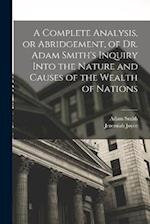 A Complete Analysis, or Abridgement, of Dr. Adam Smith's Inquiry Into the Nature and Causes of the Wealth of Nations 