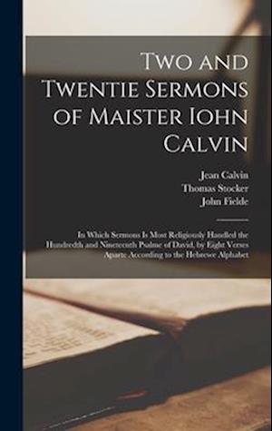 Two and Twentie Sermons of Maister Iohn Calvin: In Which Sermons is Most Religiously Handled the Hundredth and Nineteenth Psalme of David, by Eight Ve