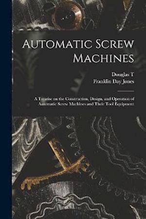 Automatic Screw Machines; a Treatise on the Construction, Design, and Operation of Automatic Screw Machines and Their Tool Equipment