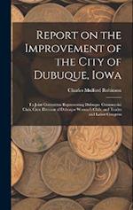 Report on the Improvement of the City of Dubuque, Iowa: To Joint Committee Representing Dubuque Commercial Club, Civic Division of Dubuque Woman's Clu