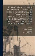 A Farther Discovery of the Present State of the Indians in New England, Concerning the Progress of the Gospel Among Them, Manifested by Letters From S
