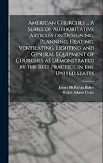 American Churches ... A Series of Authoritative Articles on Designing, Planning, Heating, Ventilating, Lighting and General Equipment of Churches as D