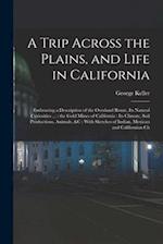 A Trip Across the Plains, and Life in California: Embracing a Description of the Overland Route, its Natural Curiosities ... : the Gold Mines of Calif
