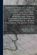 American Churches ... A Series of Authoritative Articles on Designing, Planning, Heating, Ventilating, Lighting and General Equipment of Churches as D