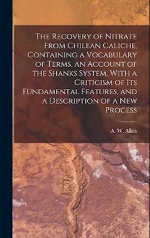 The Recovery of Nitrate From Chilean Caliche, Containing a Vocabulary of Terms, an Account of the Shanks System, With a Criticism of its Fundamental F