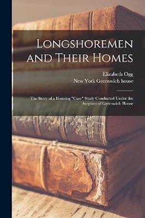 Longshoremen and Their Homes; the Story of a Housing "case" Study Conducted Under the Auspices of Greenwich House