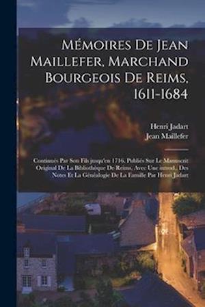 Mémoires de Jean Maillefer, marchand bourgeois de Reims, 1611-1684; continués par son fils jusqu'en 1716. Publiés sur le manuscrit original de la Bibl