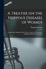 A Treatise on the Nervous Diseases of Women; Comprising an Inquiry Into the Nature, Causes, and Treatment of Spinal and Hysterical Disorders 