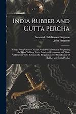 India Rubber and Gutta Percha: Being a Compilation of all the Available Information Respecting the Trees Yielding These Articles of Commerce and Their