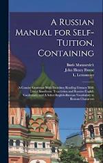 A Russian Manual for Self-tuition, Containing: A Concise Grammar With Exercises; Reading Extracts With Literal Interlinear Translation and Russian-Eng