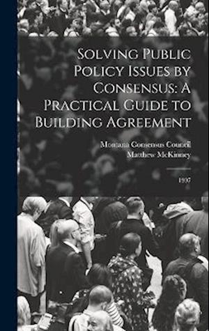Solving Public Policy Issues by Consensus: A Practical Guide to Building Agreement: 1997