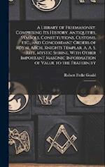 A Library of Freemasonry: Comprising its History, Antiquities, Symbols, Constitutions, Customs, etc., and Concordant Orders of Royal Arch, Knights Tem