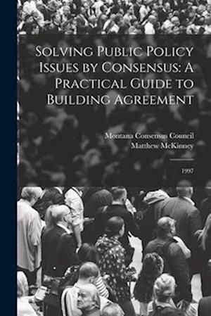 Solving Public Policy Issues by Consensus: A Practical Guide to Building Agreement: 1997