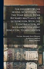 The History of the House of Seytoun to the Year Mdlix, By Sir Richard Maitland, of Lethington. With the Continuation, by Alexander Viscount Kingston, 