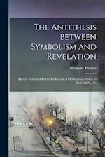 The Antithesis Between Symbolism and Revelation: Lecture Delivered Before the Historical Presbyterian Society in Philadelphia, Pa 