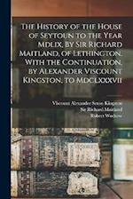 The History of the House of Seytoun to the Year Mdlix, By Sir Richard Maitland, of Lethington. With the Continuation, by Alexander Viscount Kingston, 