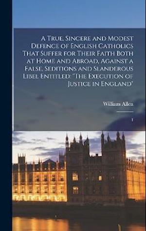 A True, Sincere and Modest Defence of English Catholics That Suffer for Their Faith Both at Home and Abroad, Against a False, Seditions and Slanderous
