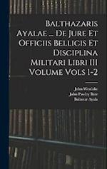 Balthazaris Ayalae ... De Jure et Officiis Bellicis et Disciplina Militari Libri III Volume Vols 1-2 