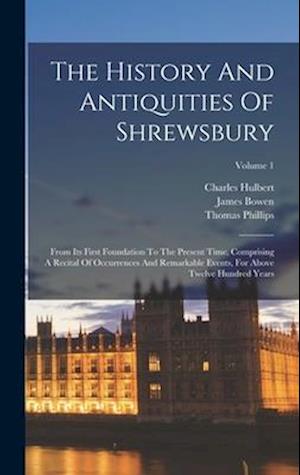 The History And Antiquities Of Shrewsbury: From Its First Foundation To The Present Time, Comprising A Recital Of Occurrences And Remarkable Events, F