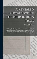 A Revealed Knowledge Of The Prophecies & Times: It Being The First Sign Of Warning For The Benefit Of All Nations, Containing ... The Restoration Of T