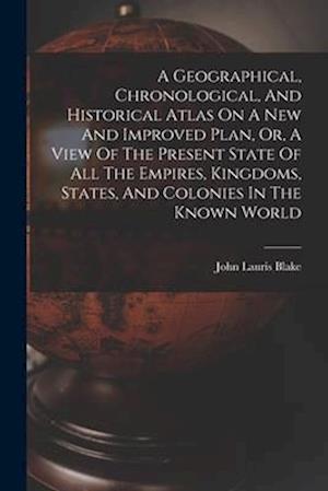 A Geographical, Chronological, And Historical Atlas On A New And Improved Plan, Or, A View Of The Present State Of All The Empires, Kingdoms, States,