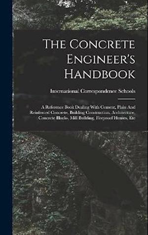 The Concrete Engineer's Handbook: A Reference Book Dealing With Cement, Plain And Reinforced Concrete, Building Construction, Architecture, Concrete B