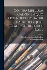 Contra libellum Calvini in quo ostendere conatur haereticos jure gladij coercendos esse ..