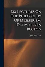 Six Lectures On The Philosophy Of Mesmerism, Delivered In Boston 