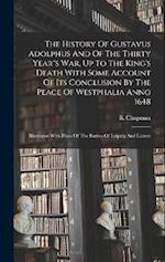 The History Of Gustavus Adolphus And Of The Thirty Year"s War, Up To The King's Death With Some Account Of Its Conclusion By The Peace Of Westphalia A