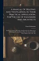 A Manual Of Heating And Ventilation, In Their Practical Application, For The Use Of Engineers And Architects: Embracing A Series Of Tables And Formula