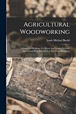 Agricultural Woodworking: A Group Of Problems For Rural And Graded Schools, Agricultural High Schools And The Farm Workshop 
