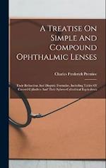 A Treatise On Simple And Compound Ophthalmic Lenses: Their Refraction And Dioptric Formulae, Including Tables Of Crossed Cylinders And Their Sphero-cy