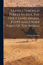 Travels Through Turkey In Asia, The Holy Land, Arabia, Egypt And Other Parts Of The World 