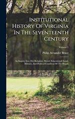 Institutional History Of Virginia In The Seventeenth Century: An Inquiry Into The Religious, Moral, Educational, Legal, Military, And Political Condit