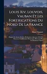 Louis Xiv, Louvois, Vauban Et Les Fortifications Du Nord De La France
