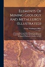 Elements Of Mining Geology And Metallurgy (illustrated): A Practical Field And Office Manual, And Reference Compendium, Treating On The Geology Of Min