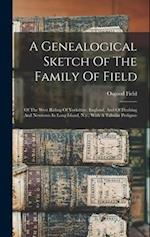 A Genealogical Sketch Of The Family Of Field: Of The West Riding Of Yorkshire, England, And Of Flushing And Newtown In Long Island, N.y., With A Tabul