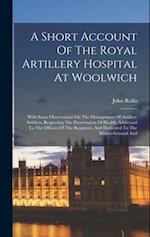 A Short Account Of The Royal Artillery Hospital At Woolwich: With Some Observations On The Management Of Artillery Soldiers, Respecting The Preservati