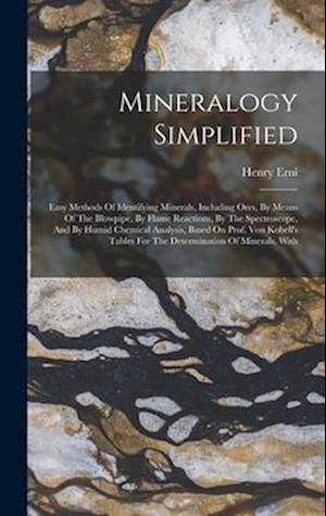 Mineralogy Simplified: Easy Methods Of Identifying Minerals, Including Ores, By Means Of The Blowpipe, By Flame Reactions, By The Spectroscope, And By