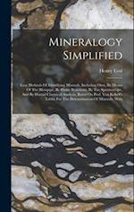 Mineralogy Simplified: Easy Methods Of Identifying Minerals, Including Ores, By Means Of The Blowpipe, By Flame Reactions, By The Spectroscope, And By