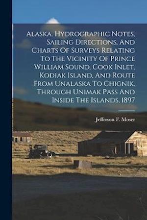 Alaska, Hydrographic Notes, Sailing Directions, And Charts Of Surveys Relating To The Vicinity Of Prince William Sound, Cook Inlet, Kodiak Island, And