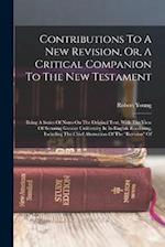 Contributions To A New Revision, Or, A Critical Companion To The New Testament: Being A Series Of Notes On The Original Text, With The View Of Securin