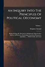 An Inquiry Into The Principles Of Political Oeconomy: Being An Essay On The Science Of Domestic Policy In Free Nations. In Which Are Particularly Cons