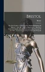 Bristol: The City Charters : Containing The Original Institution Of Mayors ... And All ... Officers Whatsoever ... Also Of A Common-council, And The A