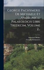 Georgii Pachymeris De Michaele Et Andronico Palaeologis Libri Tredecim, Volume 2...