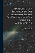 Geschichte der Sternkunde des Alterthums bis auf die Errichtung der Schule zu Alexandrien.