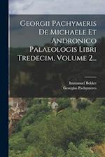 Georgii Pachymeris De Michaele Et Andronico Palaeologis Libri Tredecim, Volume 2...