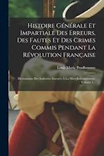 Histoire Générale Et Impartiale Des Erreurs, Des Fautes Et Des Crimes Commis Pendant La Révolution Française